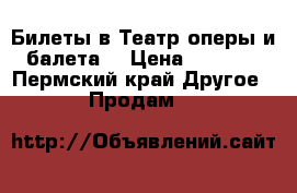 Билеты в Театр оперы и балета. › Цена ­ 1 000 - Пермский край Другое » Продам   